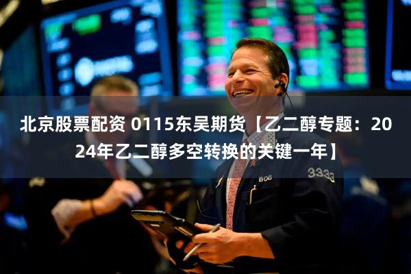 北京股票配资 0115东吴期货【乙二醇专题：2024年乙二醇多空转换的关键一年】