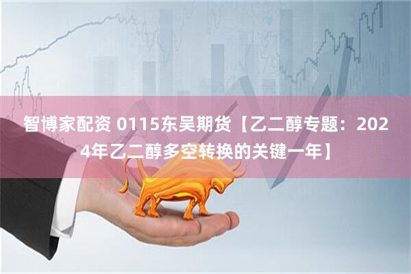 智博家配资 0115东吴期货【乙二醇专题：2024年乙二醇多空转换的关键一年】
