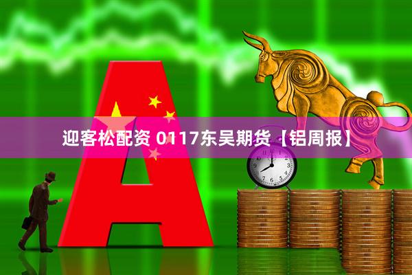 迎客松配资 0117东吴期货【铝周报】