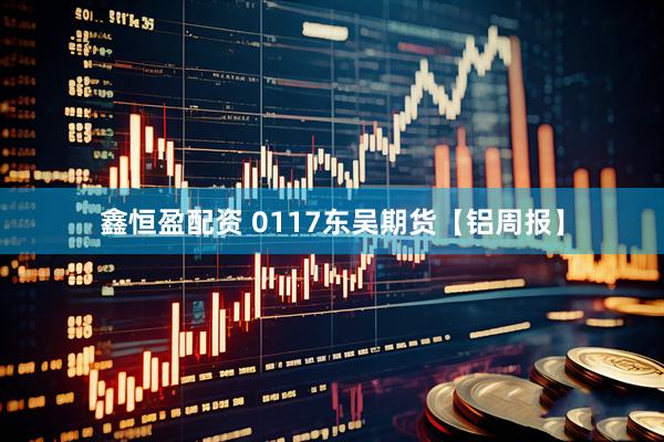 鑫恒盈配资 0117东吴期货【铝周报】