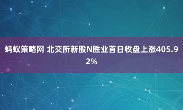 蚂蚁策略网 北交所新股N胜业首日收盘上涨405.92%