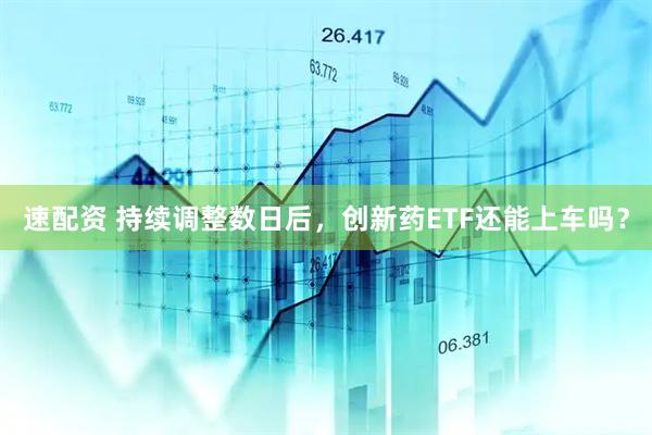 速配资 持续调整数日后，创新药ETF还能上车吗？