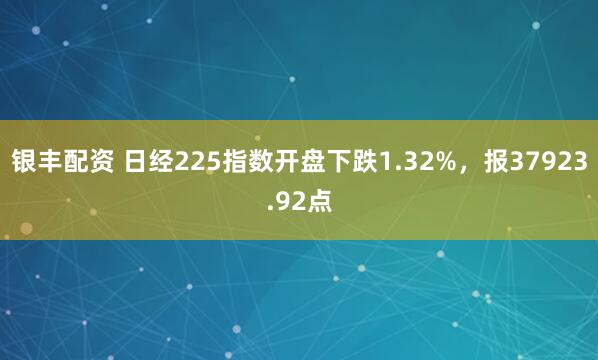 银丰配资 日经225指数开盘下跌1.32%，报37923.92点