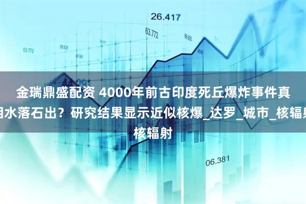金瑞鼎盛配资 4000年前古印度死丘爆炸事件真相水落石出？研究结果显示近似核爆_达罗_城市_核辐射