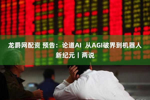 龙爵网配资 预告：论道AI  从AGI破界到机器人新纪元丨两说