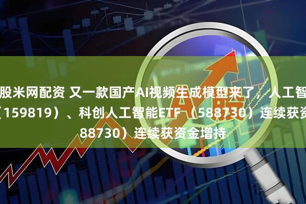股米网配资 又一款国产AI视频生成模型来了，人工智能ETF（159819）、科创人工智能ETF （588730）连续获资金增持