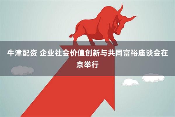 牛津配资 企业社会价值创新与共同富裕座谈会在京举行