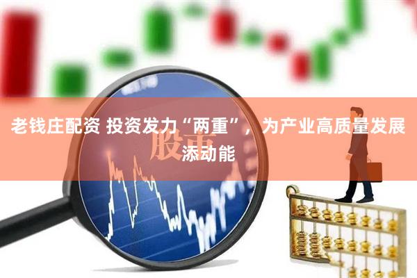老钱庄配资 投资发力“两重”，为产业高质量发展添动能