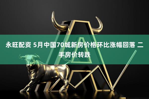 永旺配资 5月中国70城新房价格环比涨幅回落 二手房价转跌