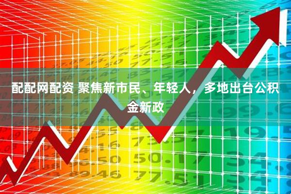 配配网配资 聚焦新市民、年轻人，多地出台公积金新政
