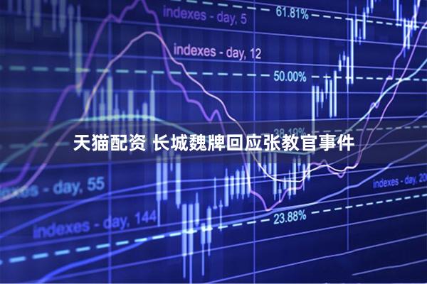 天猫配资 长城魏牌回应张教官事件