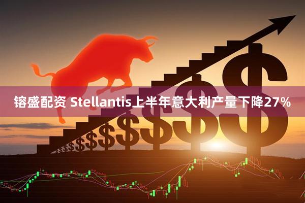 镕盛配资 Stellantis上半年意大利产量下降27%