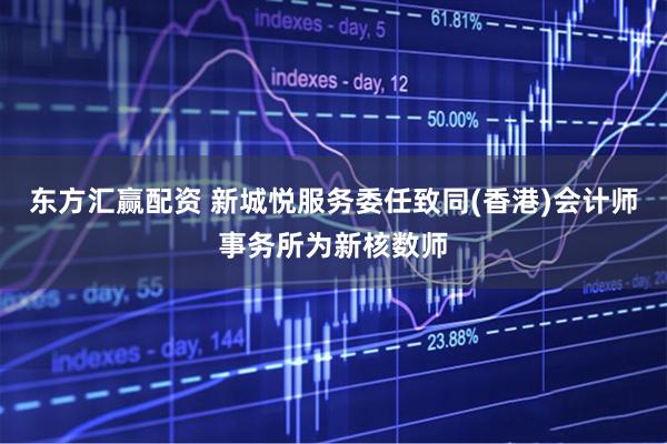 东方汇赢配资 新城悦服务委任致同(香港)会计师事务所为新核数师