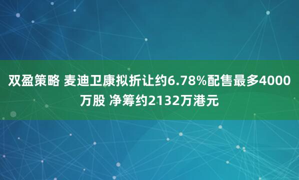 双盈策略 麦迪卫康拟折让约6.78%配售最多4000万股 净筹约2132万港元