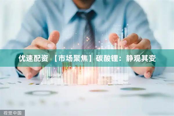 优速配资 【市场聚焦】碳酸锂：静观其变
