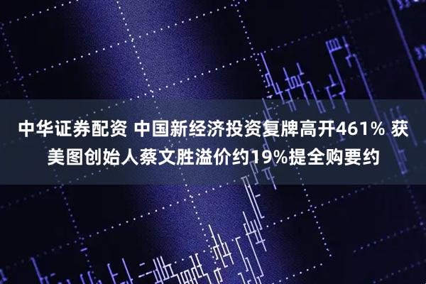 中华证券配资 中国新经济投资复牌高开461% 获美图创始人蔡文胜溢价约19%提全购要约