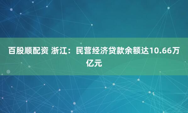 百股顺配资 浙江：民营经济贷款余额达10.66万亿元