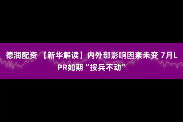 德润配资 【新华解读】内外部影响因素未变 7月LPR如期“按兵不动”
