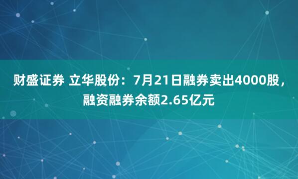 财盛证券 立华股份：7月21日融券卖出4000股，融资融券余额2.65亿元