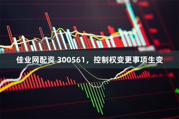 佳业网配资 300561，控制权变更事项生变