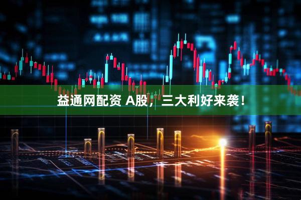 益通网配资 A股，三大利好来袭！