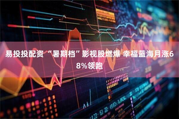 易投投配资 “暑期档”影视股燃爆 幸福蓝海月涨68%领跑