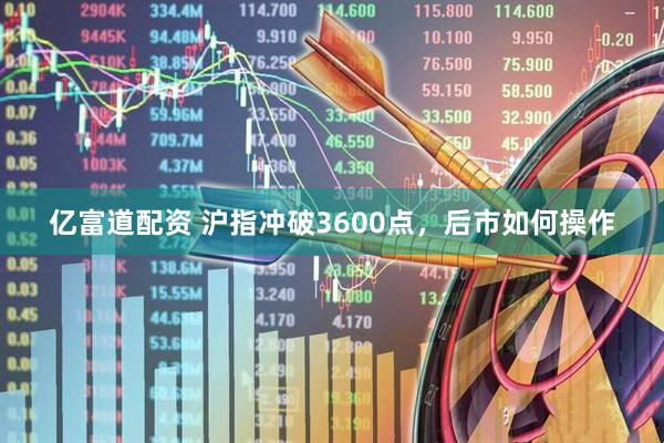 亿富道配资 沪指冲破3600点，后市如何操作
