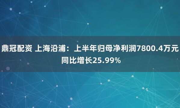 鼎冠配资 上海沿浦：上半年归母净利润7800.4万元 同比增长25.99%
