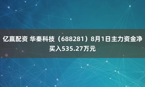 亿赢配资 华秦科技（688281）8月1日主力资金净买入535.27万元