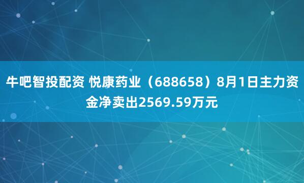 牛吧智投配资 悦康药业（688658）8月1日主力资金净卖出2569.59万元