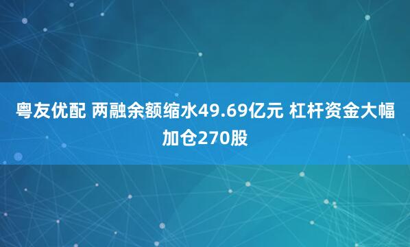 粤友优配 两融余额缩水49.69亿元 杠杆资金大幅加仓270股