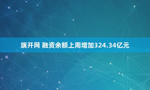 旗开网 融资余额上周增加324.34亿元