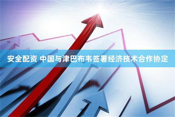 安全配资 中国与津巴布韦签署经济技术合作协定