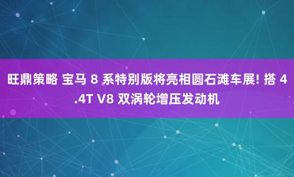 旺鼎策略 宝马 8 系特别版将亮相圆石滩车展! 搭 4.4T V8 双涡轮增压发动机