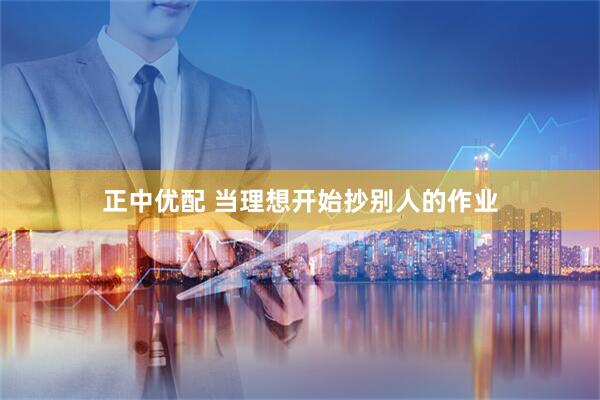 正中优配 当理想开始抄别人的作业