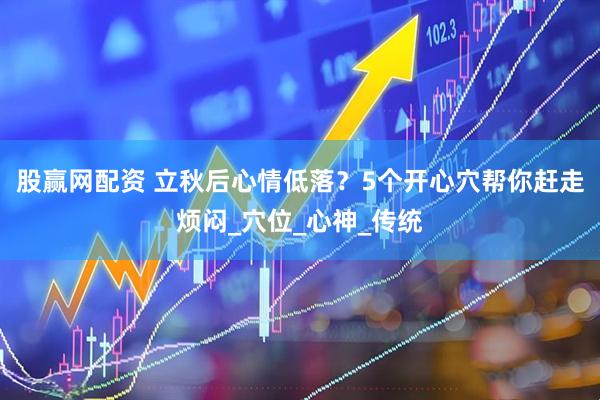 股赢网配资 立秋后心情低落？5个开心穴帮你赶走烦闷_穴位_心神_传统