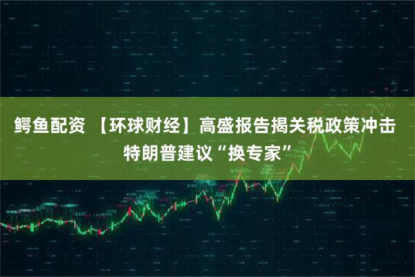 鳄鱼配资 【环球财经】高盛报告揭关税政策冲击 特朗普建议“换专家”