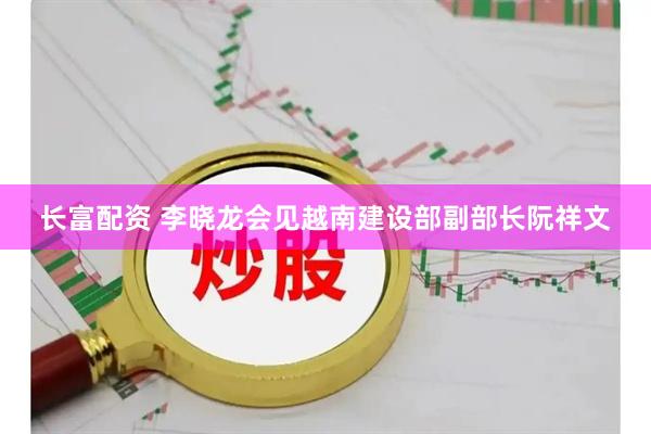 长富配资 李晓龙会见越南建设部副部长阮祥文