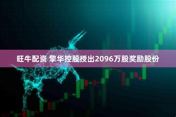 旺牛配资 擎华控股授出2096万股奖励股份