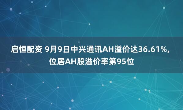 启恒配资 9月9日中兴通讯AH溢价达36.61%, 位居AH股溢价率第95位