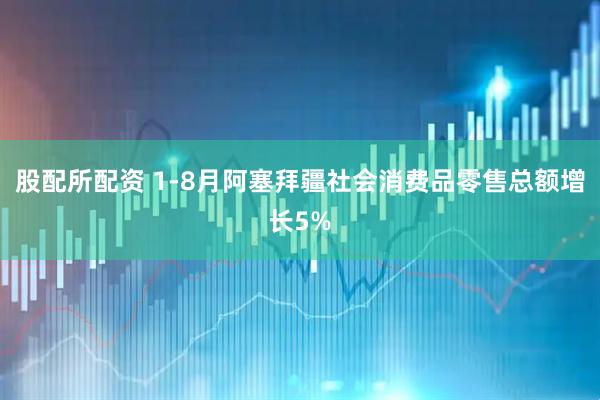 股配所配资 1-8月阿塞拜疆社会消费品零售总额增长5%