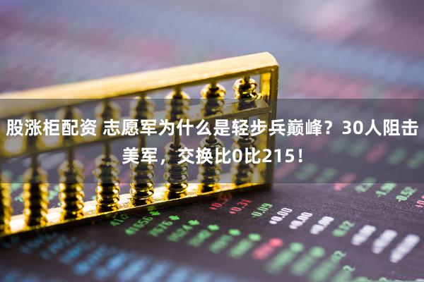 股涨柜配资 志愿军为什么是轻步兵巅峰？30人阻击美军，交换比0比215！