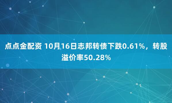 点点金配资 10月16日志邦转债下跌0.61%，转股溢价率50.28%