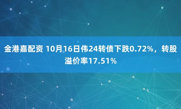 金港嘉配资 10月16日伟24转债下跌0.72%，转股溢价率17.51%